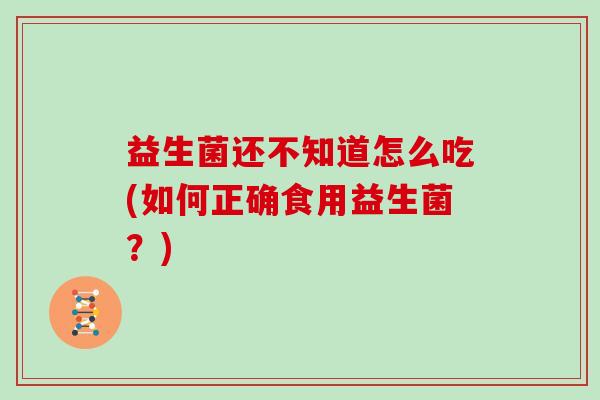 益生菌还不知道怎么吃(如何正确食用益生菌？)