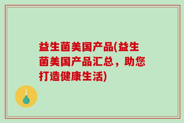 益生菌美国产品(益生菌美国产品汇总，助您打造健康生活)
