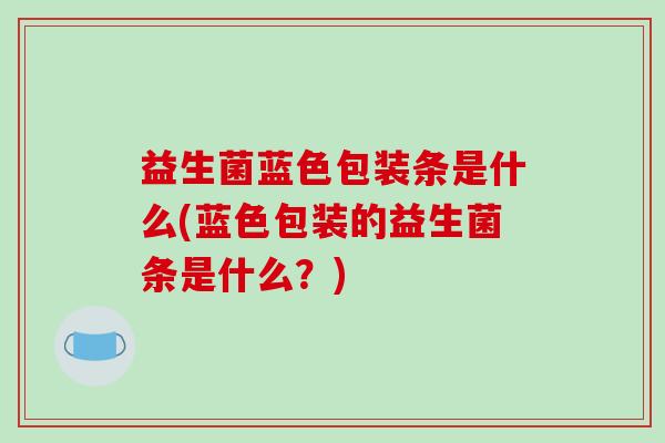 益生菌蓝色包装条是什么(蓝色包装的益生菌条是什么？)