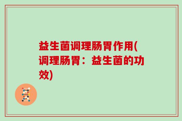 益生菌调理肠胃作用(调理肠胃：益生菌的功效)