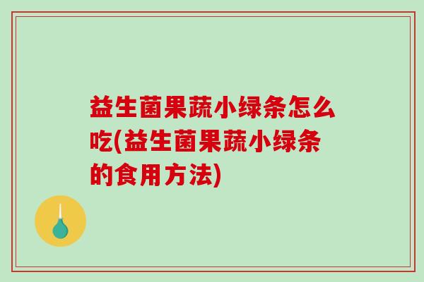 益生菌果蔬小绿条怎么吃(益生菌果蔬小绿条的食用方法)