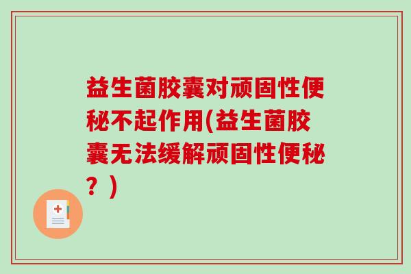 益生菌胶囊对顽固性不起作用(益生菌胶囊无法缓解顽固性？)