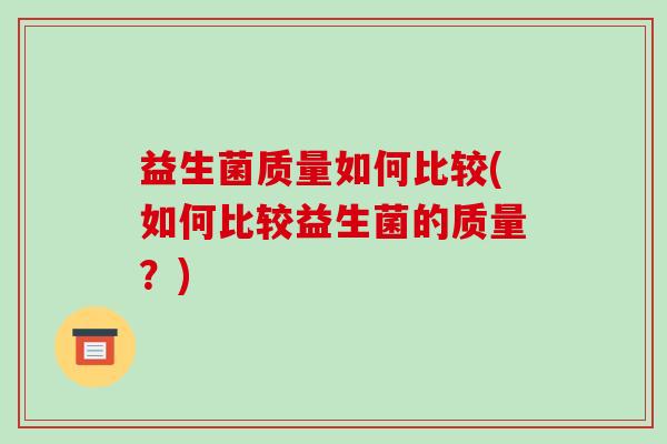 益生菌质量如何比较(如何比较益生菌的质量？)