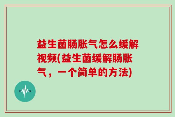 益生菌肠胀气怎么缓解视频(益生菌缓解肠胀气，一个简单的方法)