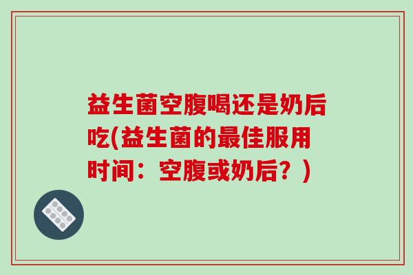 益生菌空腹喝还是奶后吃(益生菌的佳服用时间：空腹或奶后？)