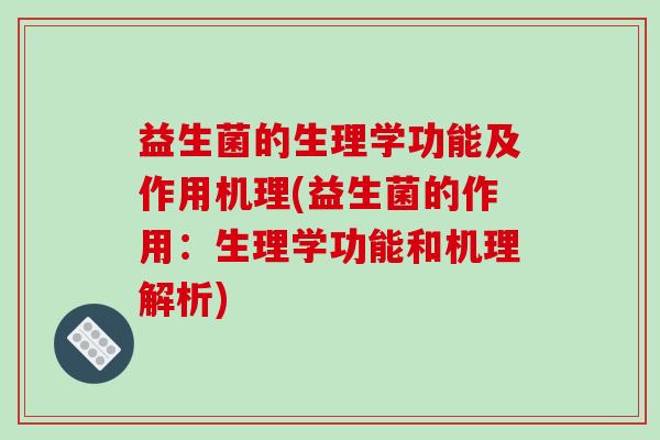 益生菌的生理学功能及作用机理(益生菌的作用：生理学功能和机理解析)