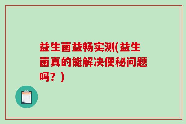 益生菌益畅实测(益生菌真的能解决便秘问题吗？)