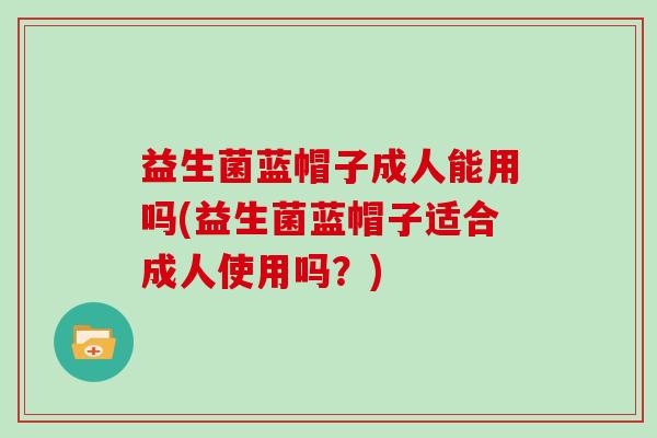 益生菌蓝帽子成人能用吗(益生菌蓝帽子适合成人使用吗？)