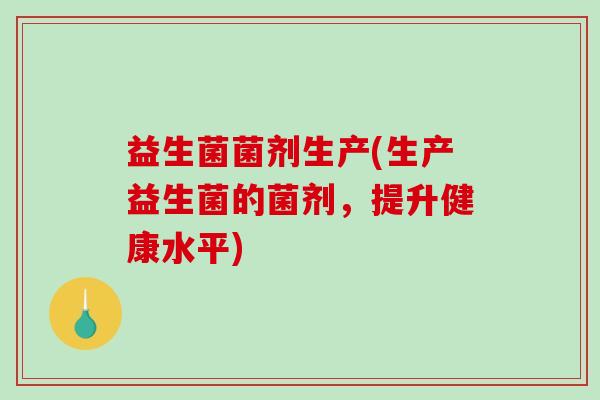 益生菌菌剂生产(生产益生菌的菌剂，提升健康水平)