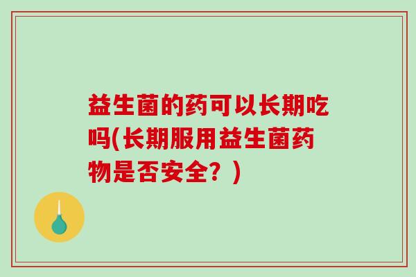 益生菌的药可以长期吃吗(长期服用益生菌药物是否安全？)