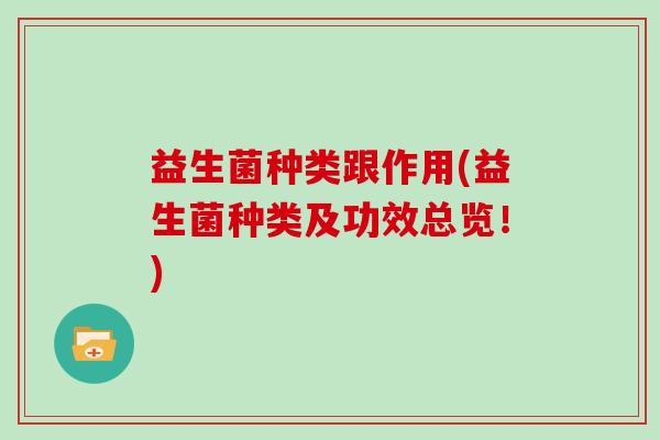 益生菌种类跟作用(益生菌种类及功效总览!) 益生菌种类跟作用(益生菌种类及功效总览!)