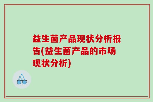 益生菌产品现状分析报告(益生菌产品的市场现状分析)