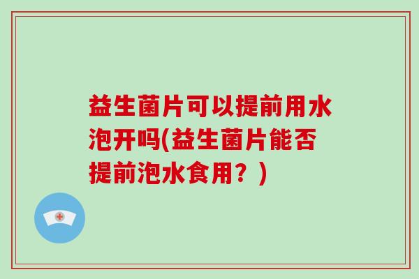 益生菌片可以提前用水泡开吗(益生菌片能否提前泡水食用？)