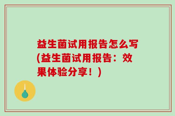 益生菌试用报告怎么写(益生菌试用报告：效果体验分享！)