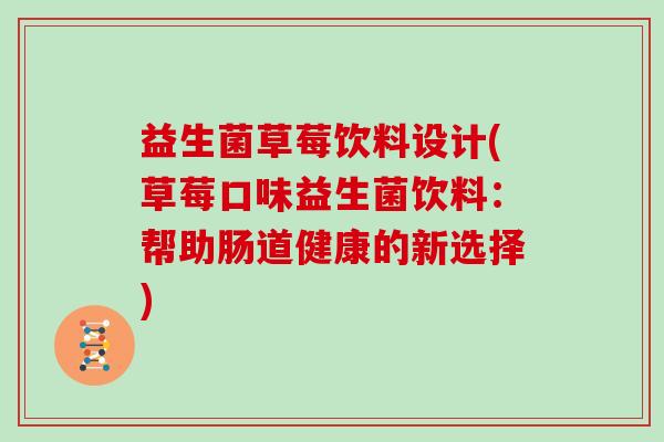 益生菌草莓饮料设计(草莓口味益生菌饮料：帮助肠道健康的新选择)