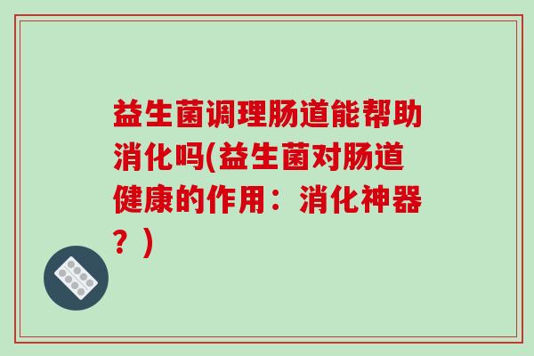 益生菌调理肠道能帮助消化吗(益生菌对肠道健康的作用：消化神器？)