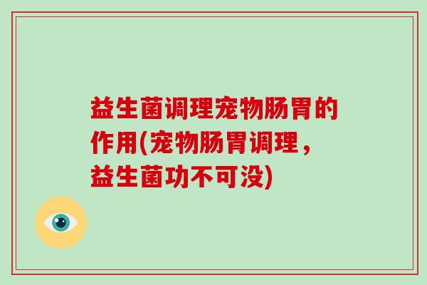 益生菌调理宠物肠胃的作用(宠物肠胃调理，益生菌功不可没)