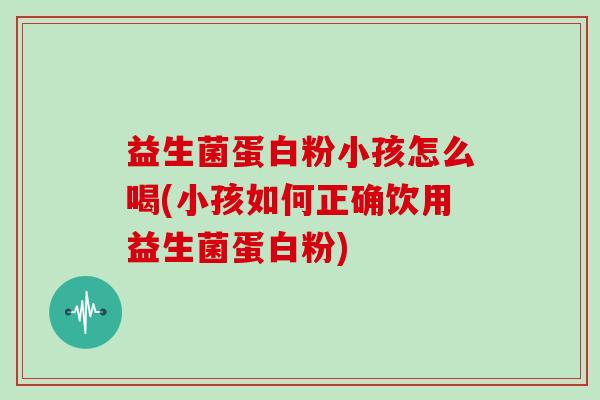 益生菌蛋白粉小孩怎么喝(小孩如何正确饮用益生菌蛋白粉)