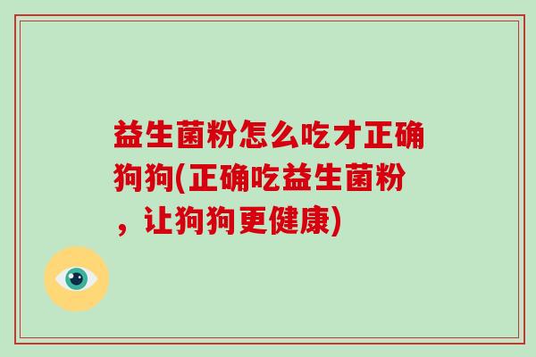 益生菌粉怎么吃才正确狗狗(正确吃益生菌粉，让狗狗更健康)