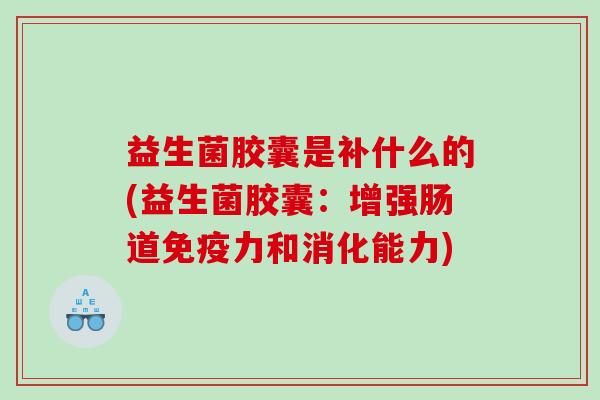 益生菌胶囊是补什么的(益生菌胶囊：增强肠道力和消化能力)