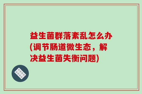 益生菌群落紊乱怎么办(调节肠道微生态，解决益生菌失衡问题)