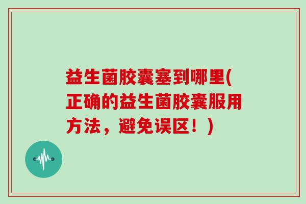 益生菌胶囊塞到哪里(正确的益生菌胶囊服用方法，避免误区！)