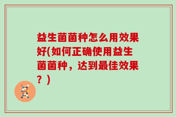 益生菌菌种怎么用效果好(如何正确使用益生菌菌种，达到最佳效果？)