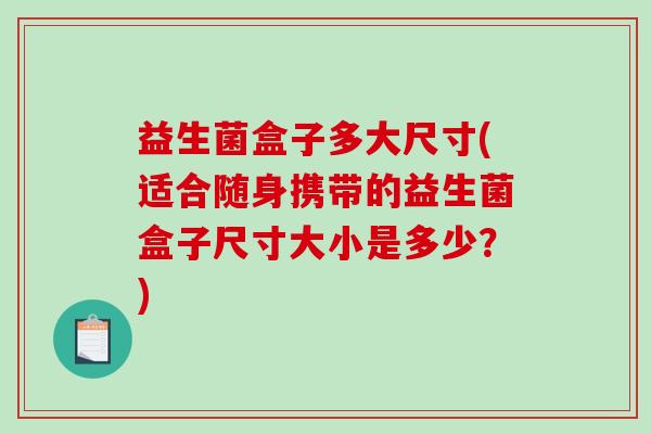 益生菌盒子多大尺寸(适合随身携带的益生菌盒子尺寸大小是多少？)
