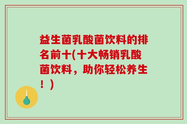 益生菌乳酸菌饮料的排名前十(十大畅销乳酸菌饮料，助你轻松养生！)