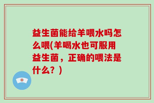 益生菌能给羊喂水吗怎么喂(羊喝水也可服用益生菌，正确的喂法是什么？)
