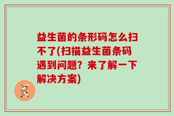 益生菌的条形码怎么扫不了(扫描益生菌条码遇到问题？来了解一下解决方案)