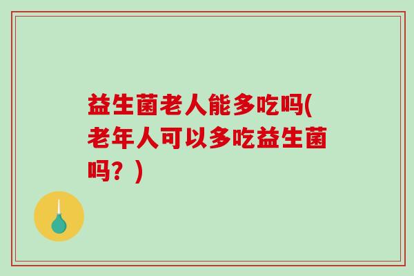 益生菌老人能多吃吗(老年人可以多吃益生菌吗？)