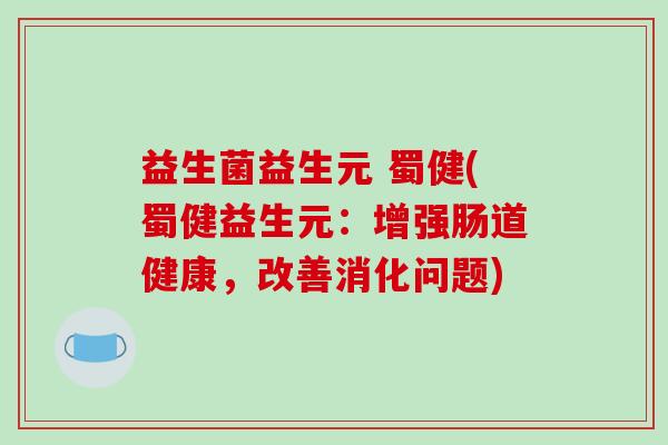 益生菌益生元 蜀健(蜀健益生元：增强肠道健康，改善消化问题)