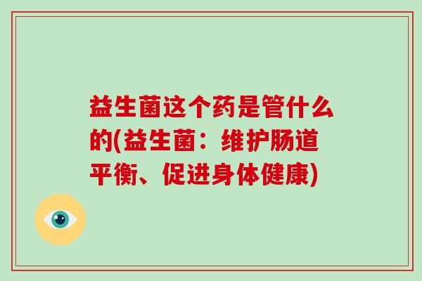 益生菌这个药是管什么的(益生菌：维护肠道平衡、促进身体健康)