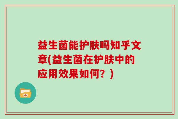 益生菌能护肤吗知乎文章(益生菌在护肤中的应用效果如何？)