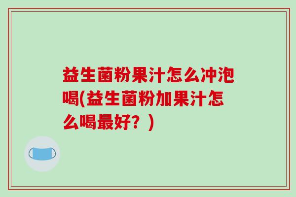 益生菌粉果汁怎么冲泡喝(益生菌粉加果汁怎么喝最好？)