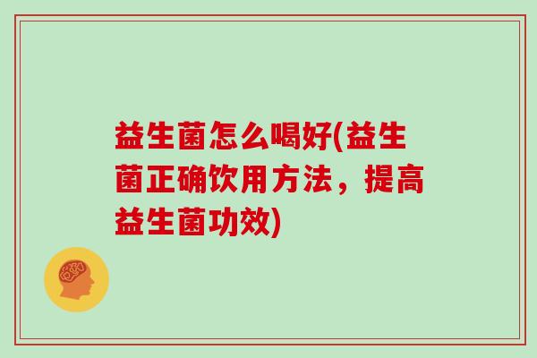 益生菌怎么喝好(益生菌正确饮用方法，提高益生菌功效)
