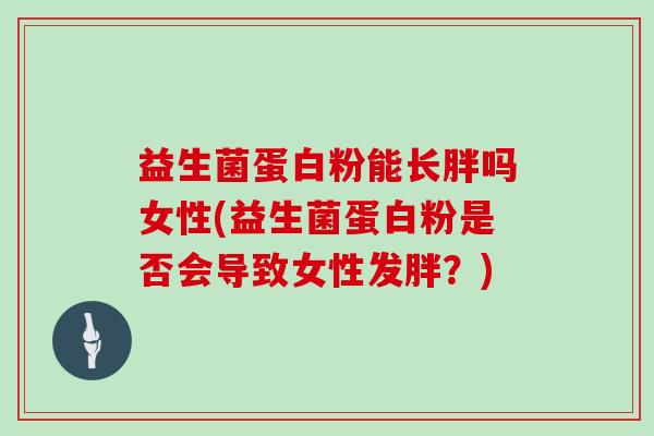 益生菌蛋白粉能长胖吗女性(益生菌蛋白粉是否会导致女性发胖？)