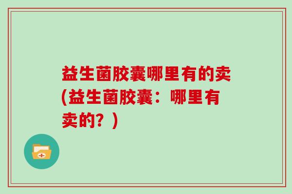 益生菌胶囊哪里有的卖(益生菌胶囊：哪里有卖的？)