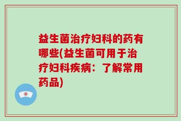 益生菌的药有哪些(益生菌可用于：了解常用药品)