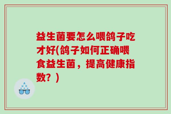 益生菌要怎么喂鸽子吃才好(鸽子如何正确喂食益生菌，提高健康指数？)