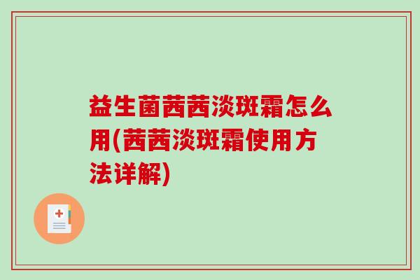 益生菌茜茜淡斑霜怎么用(茜茜淡斑霜使用方法详解)