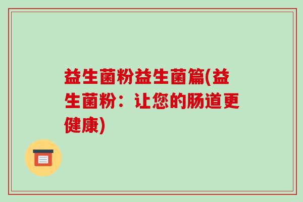 益生菌粉益生菌篇(益生菌粉：让您的肠道更健康)