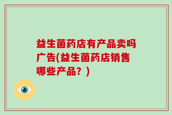 益生菌药店有产品卖吗广告(益生菌药店销售哪些产品？)