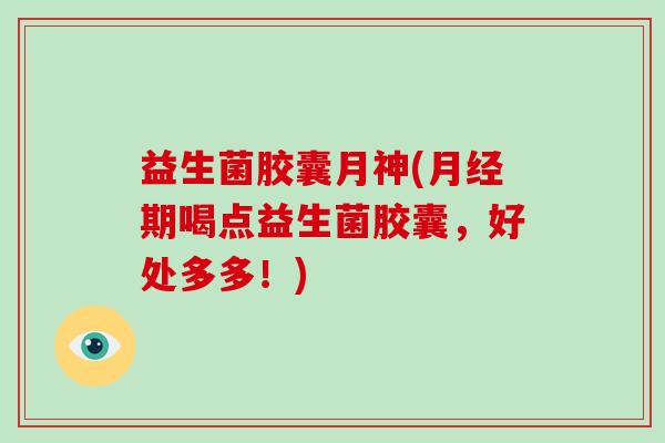 益生菌胶囊月神(月经期喝点益生菌胶囊，好处多多！)