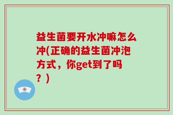 益生菌要开水冲嘛怎么冲(正确的益生菌冲泡方式，你get到了吗？)