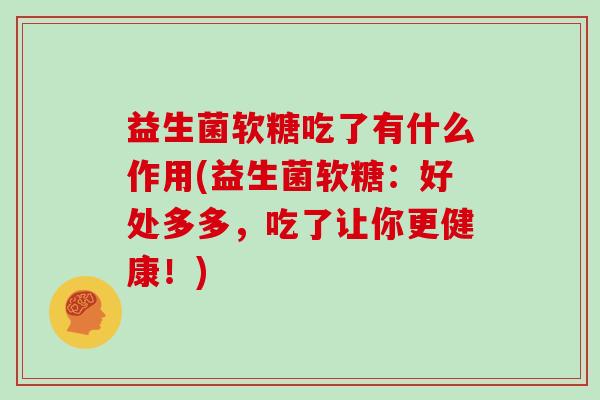 益生菌软糖吃了有什么作用(益生菌软糖：好处多多，吃了让你更健康！)