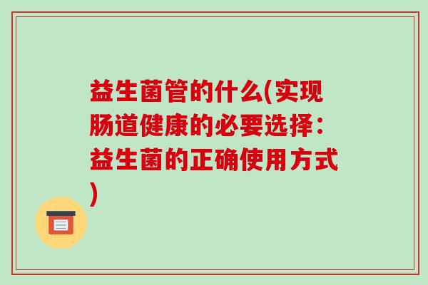 益生菌管的什么(实现肠道健康的必要选择：益生菌的正确使用方式)