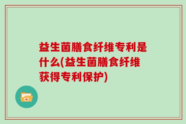益生菌膳食纤维专利是什么(益生菌膳食纤维获得专利保护)