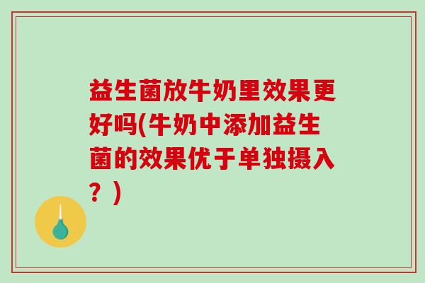 益生菌放牛奶里效果更好吗(牛奶中添加益生菌的效果优于单独摄入？)